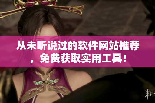 从未听说过的软件网站推荐，免费获取实用工具！