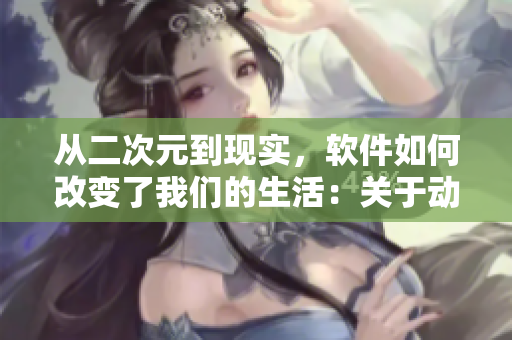 从二次元到现实，软件如何改变了我们的生活：关于动漫人物的软件分析