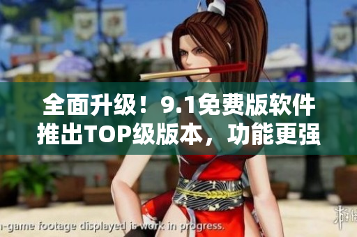 全面升级！9.1免费版软件推出TOP级版本，功能更强大！