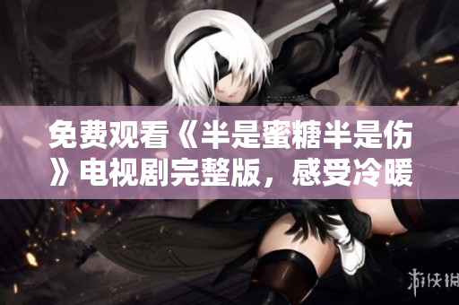 免费观看《半是蜜糖半是伤》电视剧完整版，感受冷暖人生故事。