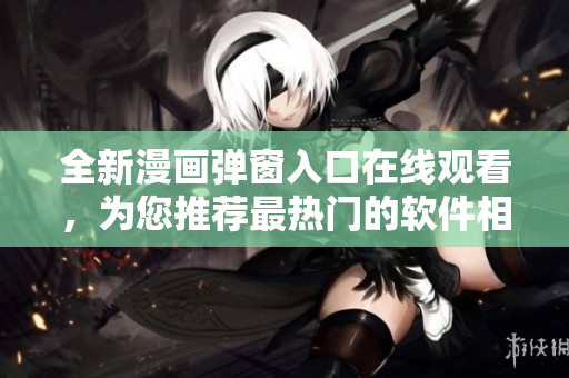 全新漫画弹窗入口在线观看，为您推荐最热门的软件相关漫画
