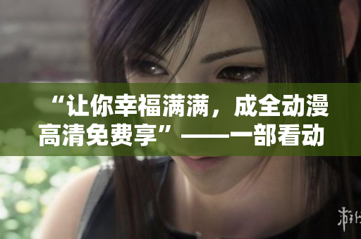 “让你幸福满满，成全动漫高清免费享”——一部看动漫好片的福利资源