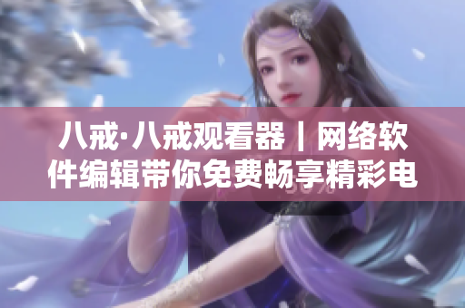 八戒·八戒观看器｜网络软件编辑带你免费畅享精彩电影