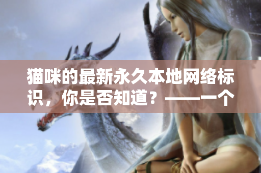猫咪的最新永久本地网络标识，你是否知道？——一个软件相关的探讨