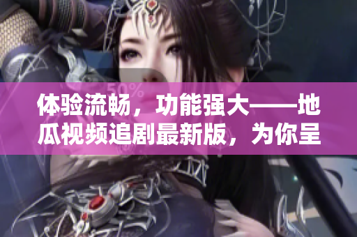 体验流畅，功能强大——地瓜视频追剧最新版，为你呈现全新视觉享受