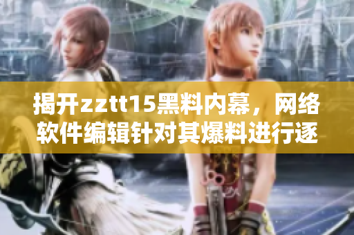 揭开zztt15黑料内幕，网络软件编辑针对其爆料进行逐一解析