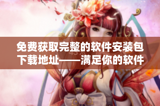 免费获取完整的软件安装包下载地址——满足你的软件需求