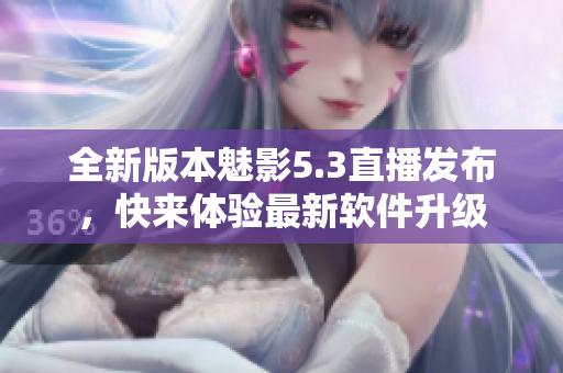 全新版本魅影5.3直播发布，快来体验最新软件升级