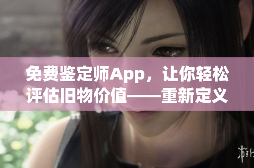 免费鉴定师App，让你轻松评估旧物价值——重新定义收藏品交易！