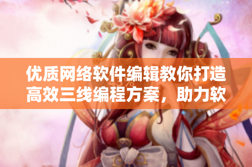 优质网络软件编辑教你打造高效三线编程方案，助力软件开发！