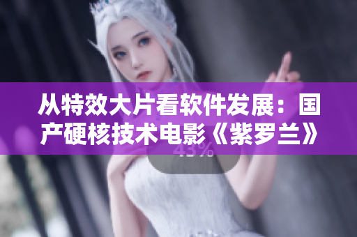 从特效大片看软件发展：国产硬核技术电影《紫罗兰》生动呈现软件创新之路