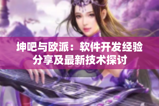 坤吧与欧派：软件开发经验分享及最新技术探讨