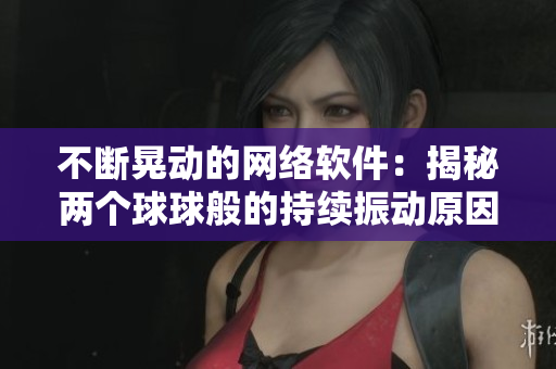 不断晃动的网络软件：揭秘两个球球般的持续振动原因