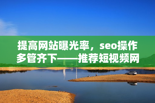 提高网站曝光率，seo操作多管齐下——推荐短视频网页入口