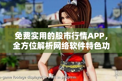 免费实用的股市行情APP，全方位解析网络软件特色功能与使用技巧！