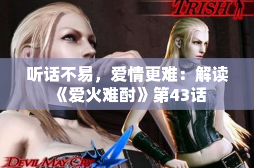 听话不易，爱情更难：解读《爱火难酎》第43话