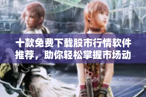 十款免费下载股市行情软件推荐，助你轻松掌握市场动态