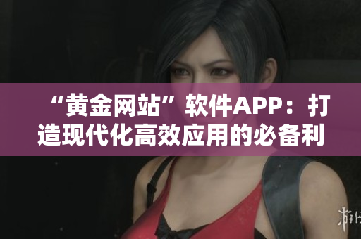 “黄金网站”软件APP：打造现代化高效应用的必备利器！