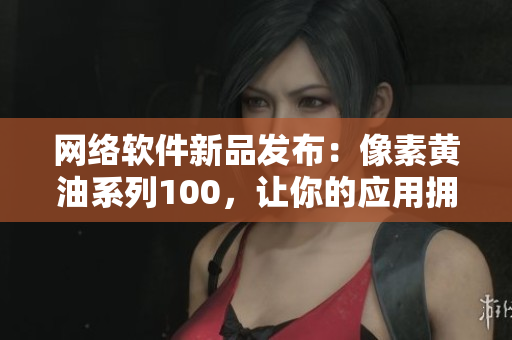 网络软件新品发布：像素黄油系列100，让你的应用拥有更高清晰度的用户体验！