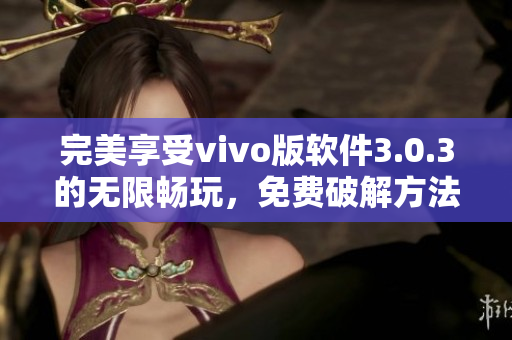 完美享受vivo版软件3.0.3的无限畅玩，免费破解方法全解析！