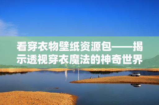 看穿衣物壁纸资源包——揭示透视穿衣魔法的神奇世界