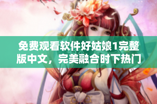 免费观看软件好姑娘1完整版中文，完美融合时下热门科技趋势