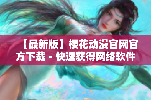 【最新版】樱花动漫官网官方下载 - 快速获得网络软件最新信息！