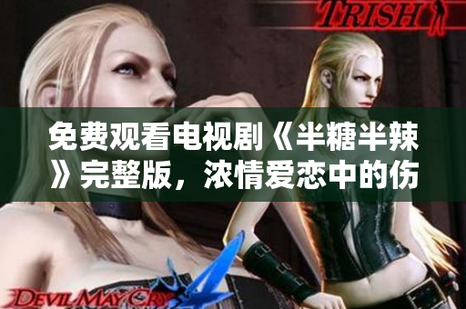 免费观看电视剧《半糖半辣》完整版，浓情爱恋中的伤痛与成长！