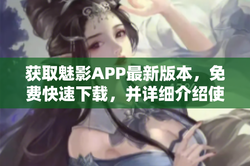 获取魅影APP最新版本，免费快速下载，并详细介绍使用方法