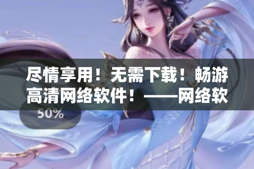 尽情享用！无需下载！畅游高清网络软件！——网络软件在线高清观看