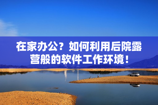 在家办公？如何利用后院露营般的软件工作环境！