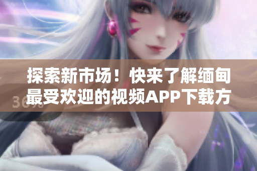 探索新市场！快来了解缅甸最受欢迎的视频APP下载方式