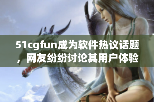 51cgfun成为软件热议话题，网友纷纷讨论其用户体验