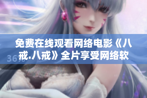 免费在线观看网络电影《八戒.八戒》全片享受网络软件带来的高清体验