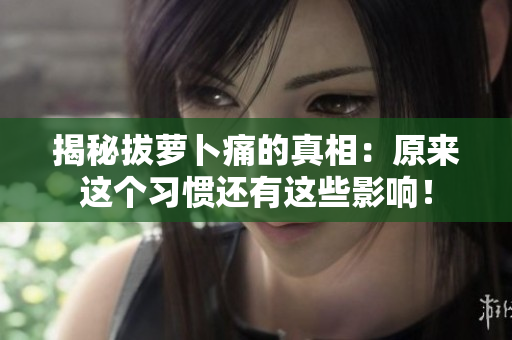 揭秘拔萝卜痛的真相：原来这个习惯还有这些影响！