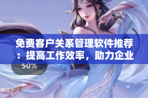 免费客户关系管理软件推荐：提高工作效率，助力企业管理