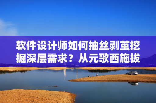 软件设计师如何抽丝剥茧挖掘深层需求？从元歌西施拔萝卜流血中获得启示！