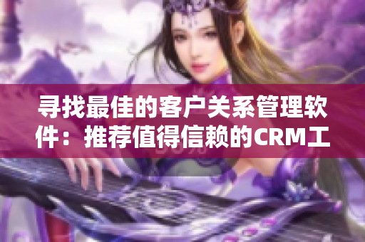 寻找最佳的客户关系管理软件：推荐值得信赖的CRM工具