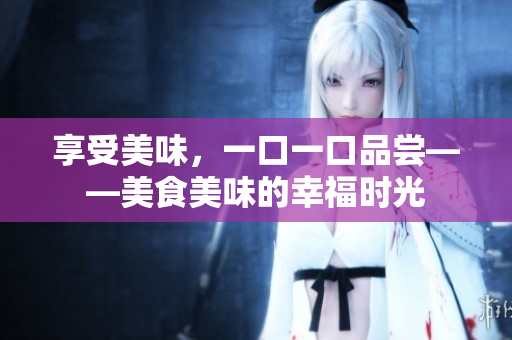 享受美味，一口一口品尝——美食美味的幸福时光