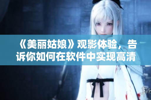 《美丽姑娘》观影体验，告诉你如何在软件中实现高清画质和流畅播放！