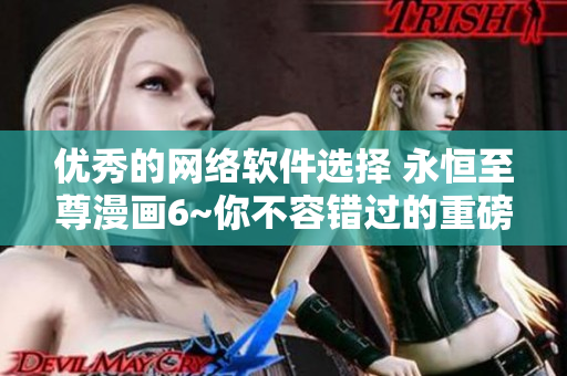 优秀的网络软件选择 永恒至尊漫画6~你不容错过的重磅下拉式漫画