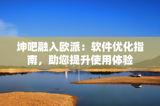 坤吧融入欧派：软件优化指南，助您提升使用体验