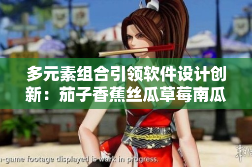 多元素组合引领软件设计创新：茄子香蕉丝瓜草莓南瓜向日葵启示