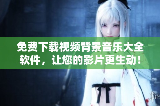 免费下载视频背景音乐大全软件，让您的影片更生动！