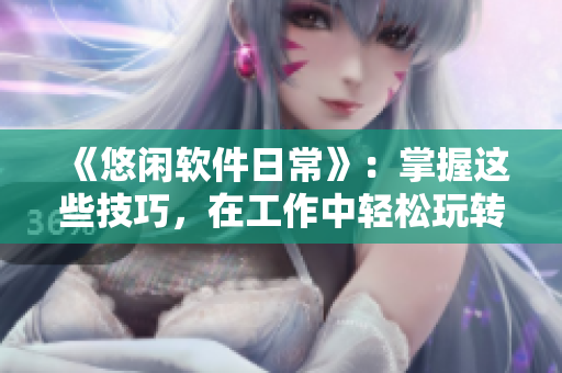 《悠闲软件日常》：掌握这些技巧，在工作中轻松玩转软件！