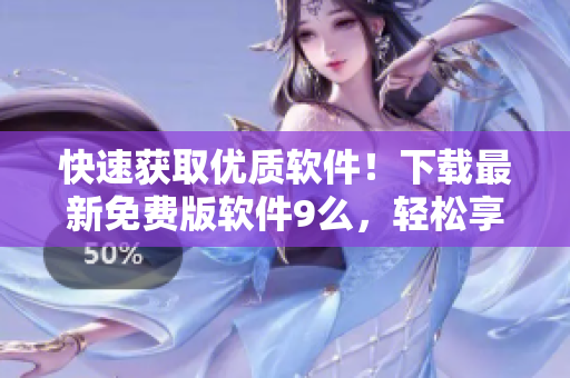 快速获取优质软件！下载最新免费版软件9么，轻松享受高品质体验