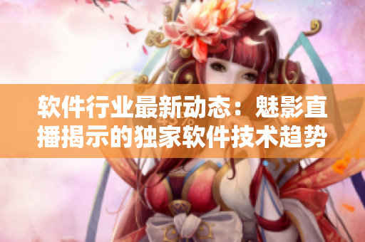 软件行业最新动态：魅影直播揭示的独家软件技术趋势