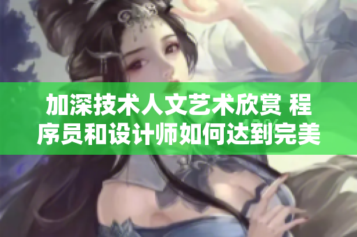 加深技术人文艺术欣赏 程序员和设计师如何达到完美平衡