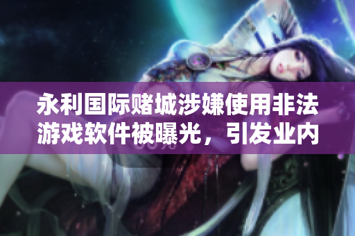 永利国际赌城涉嫌使用非法游戏软件被曝光，引发业内关注