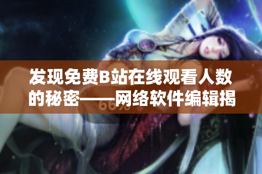 发现免费B站在线观看人数的秘密——网络软件编辑揭示